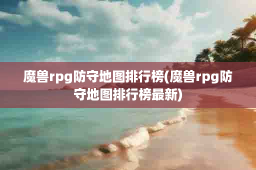 魔兽rpg防守地图排行榜(魔兽rpg防守地图排行榜最新)