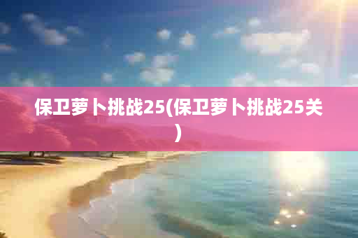 保卫萝卜挑战25(保卫萝卜挑战25关)