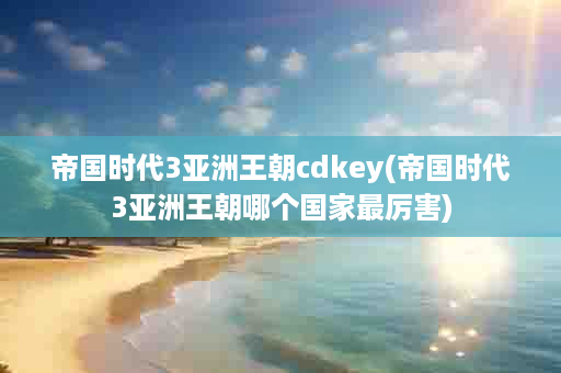 帝国时代3亚洲王朝cdkey(帝国时代3亚洲王朝哪个国家最厉害)