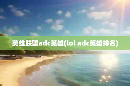 英雄联盟adc英雄(lol adc英雄排名)