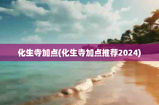 化生寺加点(化生寺加点推荐2024)