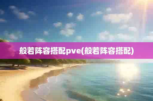 般若阵容搭配pve(般若阵容搭配)