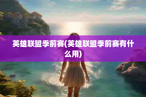 英雄联盟季前赛(英雄联盟季前赛有什么用)