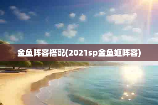 金鱼阵容搭配(2021sp金鱼姬阵容)