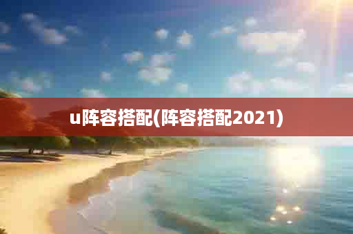 u阵容搭配(阵容搭配2021)