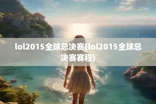 lol2015全球总决赛(lol2015全球总决赛赛程)