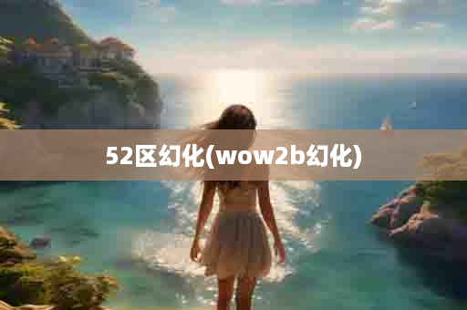 52区幻化(wow2b幻化)