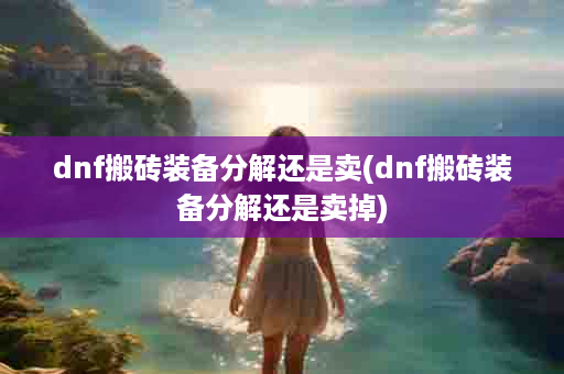 dnf搬砖装备分解还是卖(dnf搬砖装备分解还是卖掉)