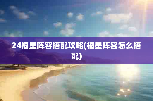 24福星阵容搭配攻略(福星阵容怎么搭配)