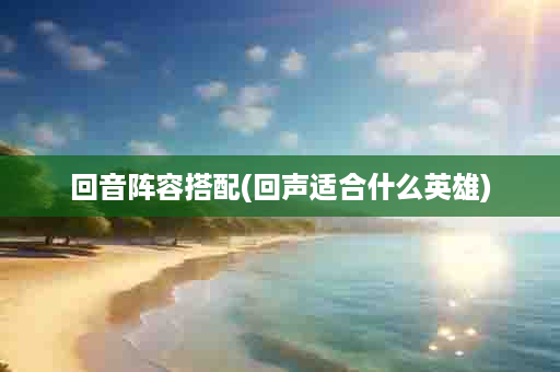 回音阵容搭配(回声适合什么英雄)