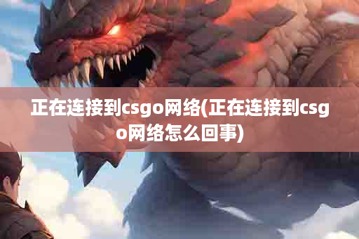 正在连接到csgo网络(正在连接到csgo网络怎么回事)