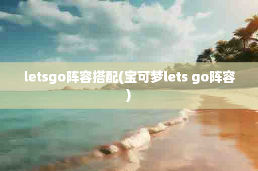 letsgo阵容搭配(宝可梦lets go阵容)