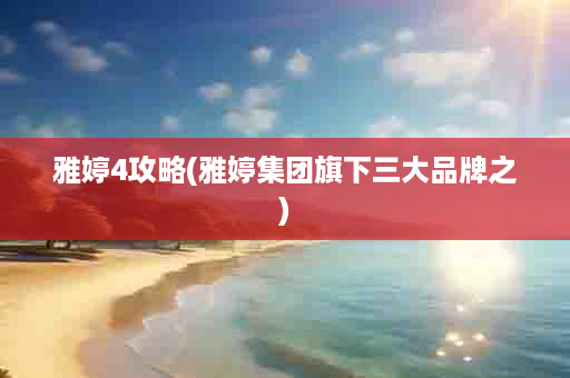 雅婷4攻略(雅婷集团旗下三大品牌之)