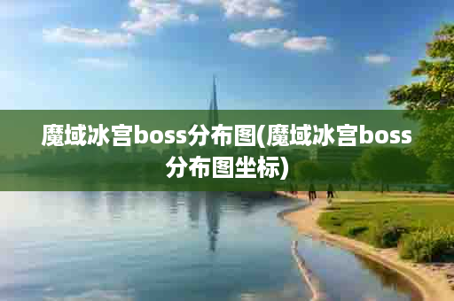 魔域冰宫boss分布图(魔域冰宫boss分布图坐标)