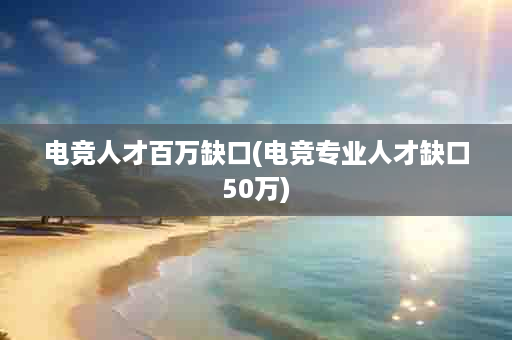 电竞人才百万缺口(电竞专业人才缺口50万)