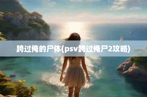 跨过俺的尸体(psv跨过俺尸2攻略)