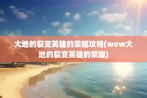 大地的裂变英雄的荣耀攻略(wow大地的裂变英雄的荣耀)