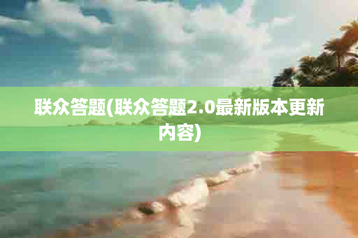 联众答题(联众答题2.0最新版本更新内容)