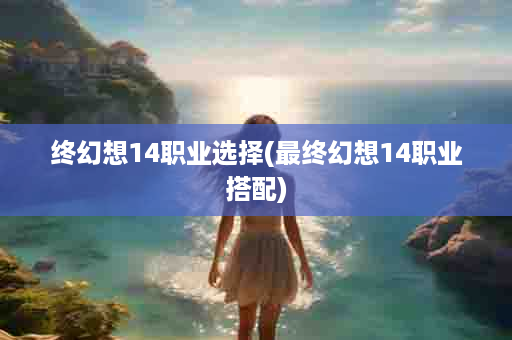 终幻想14职业选择(最终幻想14职业搭配)