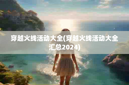 穿越火线活动大全(穿越火线活动大全汇总2024)