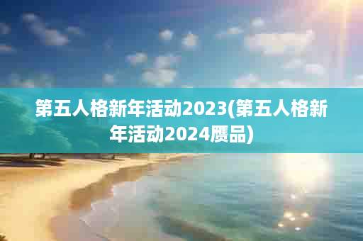 第五人格新年活动2023(第五人格新年活动2024赝品)