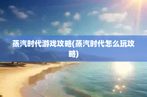 蒸汽时代游戏攻略(蒸汽时代怎么玩攻略)