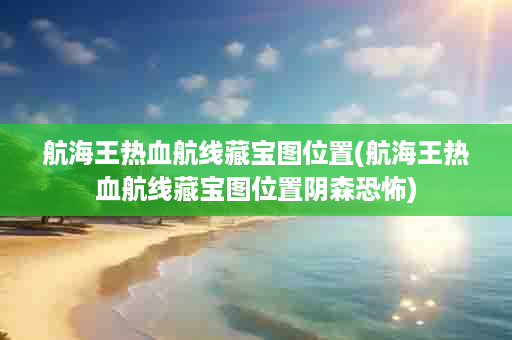 航海王热血航线藏宝图位置(航海王热血航线藏宝图位置阴森恐怖)