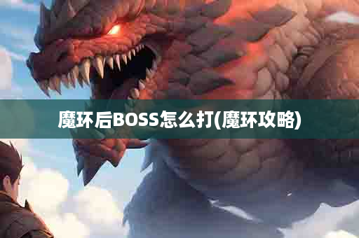 魔环后BOSS怎么打(魔环攻略)