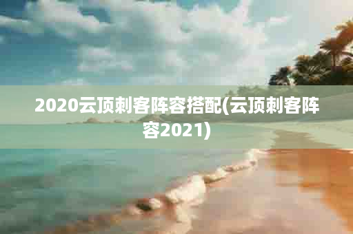 2020云顶刺客阵容搭配(云顶刺客阵容2021)