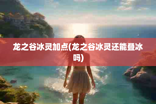 龙之谷冰灵加点(龙之谷冰灵还能叠冰吗)