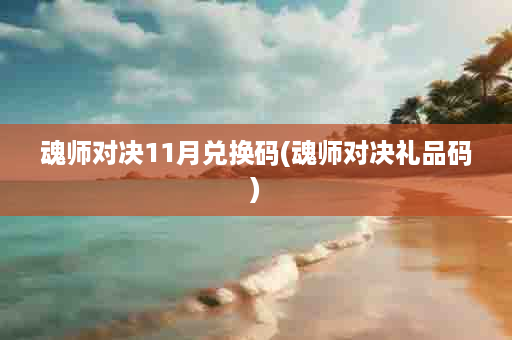 魂师对决11月兑换码(魂师对决礼品码)