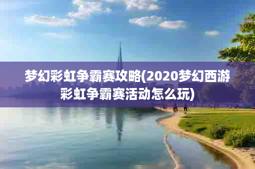 梦幻彩虹争霸赛攻略(2020梦幻西游彩虹争霸赛活动怎么玩)