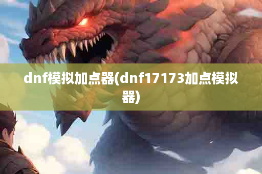 dnf模拟加点器(dnf17173加点模拟器)