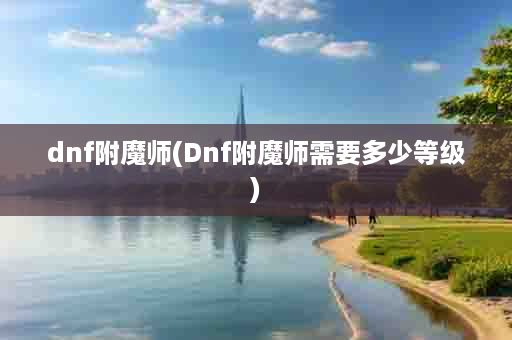 dnf附魔师(Dnf附魔师需要多少等级)