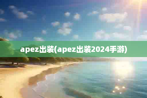 apez出装(apez出装2024手游)