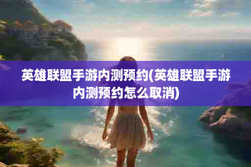 英雄联盟手游内测预约(英雄联盟手游内测预约怎么取消)