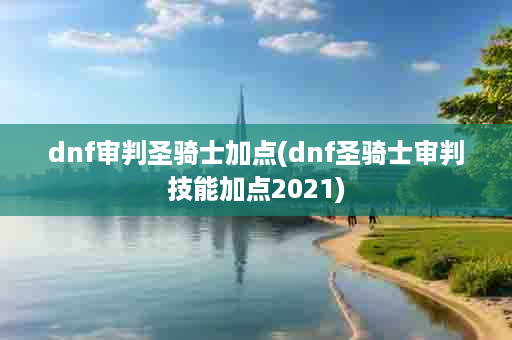 dnf审判圣骑士加点(dnf圣骑士审判技能加点2021)