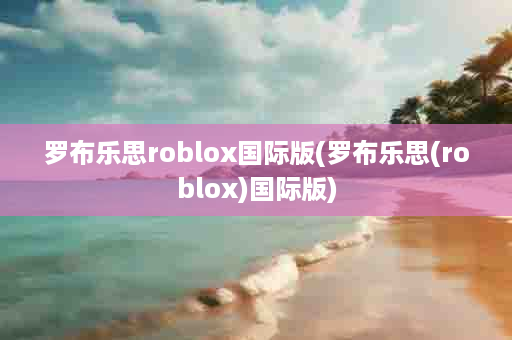 罗布乐思roblox国际版(罗布乐思(roblox)国际版)