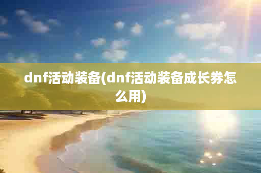 dnf活动装备(dnf活动装备成长券怎么用)