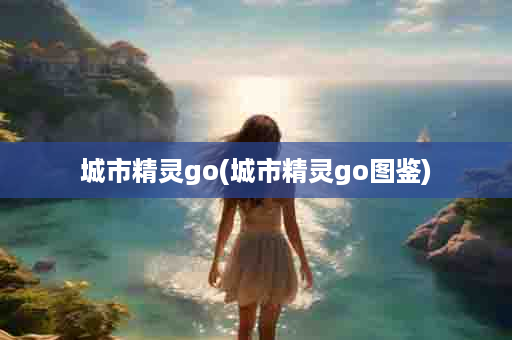 城市精灵go(城市精灵go图鉴)