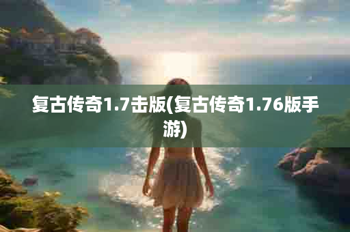 复古传奇1.7击版(复古传奇1.76版手游)