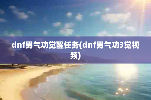 dnf男气功觉醒任务(dnf男气功3觉视频)