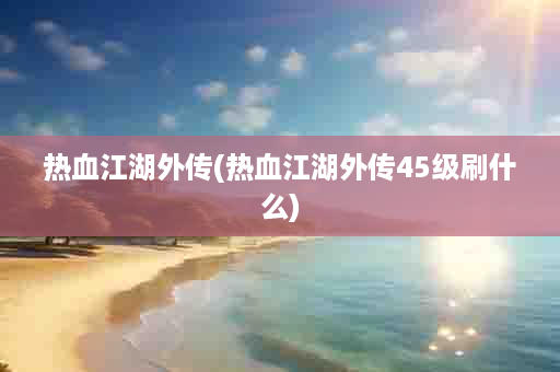 热血江湖外传(热血江湖外传45级刷什么)