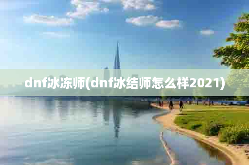 dnf冰冻师(dnf冰结师怎么样2021)