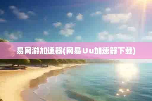 易网游加速器(网易∪u加速器下载)