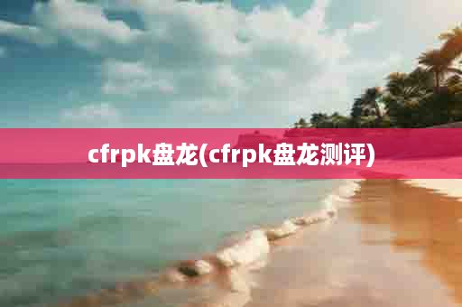 cfrpk盘龙(cfrpk盘龙测评)