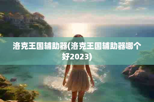 洛克王国辅助器(洛克王国辅助器哪个好2023)