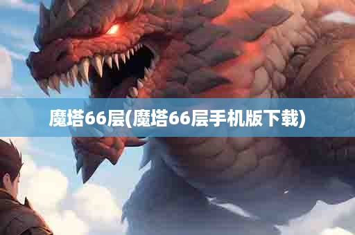 魔塔66层(魔塔66层手机版下载)