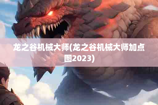 龙之谷机械大师(龙之谷机械大师加点图2023)