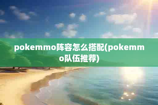 pokemmo阵容怎么搭配(pokemmo队伍推荐)